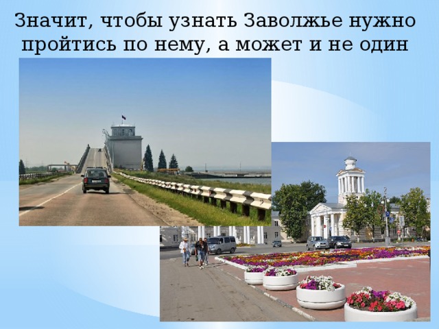 Значит, чтобы узнать Заволжье нужно пройтись по нему, а может и не один раз. 