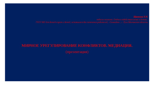 Щанкина Е.Н.  педагог-психолог Отдела содействия семье и детям,  ГКОУ МО для детей-сирот и детей, оставшихся без попечения родителей, «Созвездие», г. Руза Московская область МИРНОЕ УРЕГУЛИРОВАНИЕ КОНФЛИКТОВ. МЕДИАЦИЯ. (презентация) 