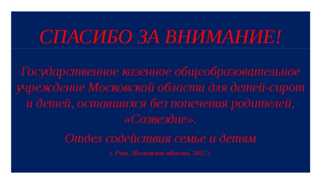 СПАСИБО ЗА ВНИМАНИЕ! Государственное казенное общеобразовательное учреждение Московской области для детей-сирот и детей, оставшихся без попечения родителей, «Созвездие». Отдел содействия семье и детям г. Руза, Московская область, 2017 г. 