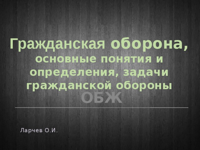 Гражданская оборона, основные понятия и определения, задачи гражданской обороны ОБЖ  Ларчев О.И . 