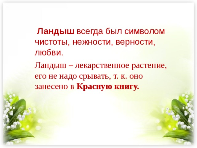  Ландыш всегда был символом чистоты, нежности, верности, любви. Ландыш – лекарственное растение, его не надо срывать, т. к. оно занесено в Красную книгу.  