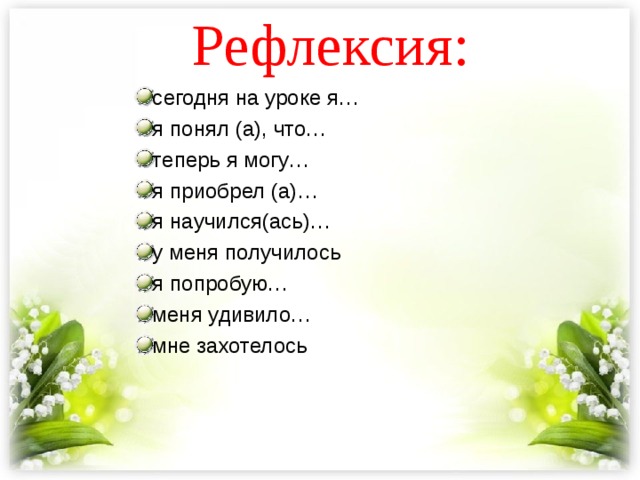 Рефлексия: сегодня на уроке я… я понял (а), что… теперь я могу… я приобрел (а)… я научился(ась)… у меня получилось я попробую… меня удивило… мне захотелось 