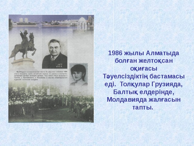      1986 жылы Алматыда болған желтоқсан оқиғасы Тәуелсіздіктің бастамасы еді. Толқулар Грузияда, Балтық елдерінде, Молдавияда жалғасын тапты.         