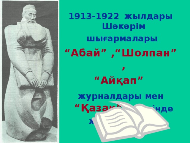 1913-1922  жылдары  Шәкәрім шығармалары  “ Абай” , “Шолпан ”, “ Айқап” журналдары мен  “Қазақ”  газетінде жарияланды.  