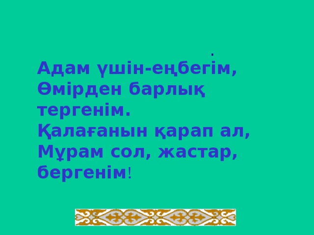  Адам үшін-еңбегім, Өмірден барлық тергенім. Қалағанын қарап ал, Мұрам сол, жастар,  бергенім !   . 