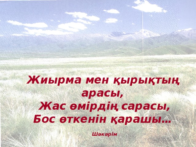    Жиырма мен қырықтың арасы,  Жас өмірдің сарасы, Бос өткенін қарашы…  Шәкәрім 