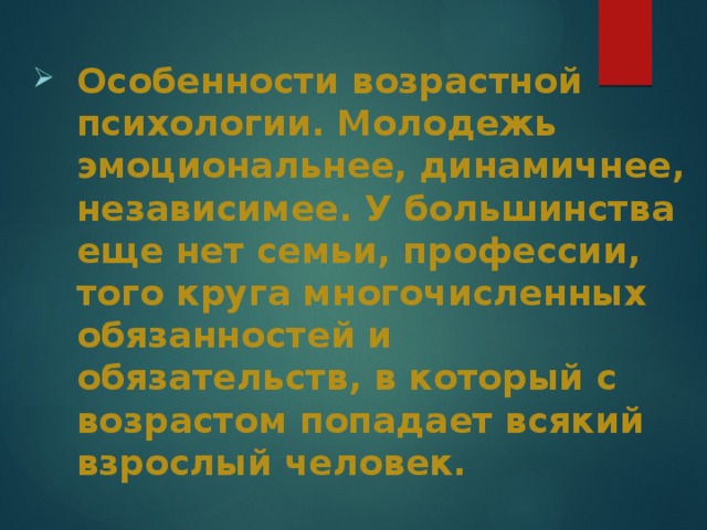 Особенности возрастной психологии. Молодежь эмоциональнее, динамичнее, независимее. У большинства еще нет семьи, профессии, того круга многочисленных обязанностей и обязательств, в который с возрастом попадает всякий взрослый человек. 