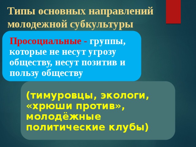 Типы основных направлений молодежной субкультуры Просоциальные - группы, которые не несут угрозу обществу, несут позитив и пользу обществу (тимуровцы, экологи, «хрюши против», молодёжные политические клубы) 