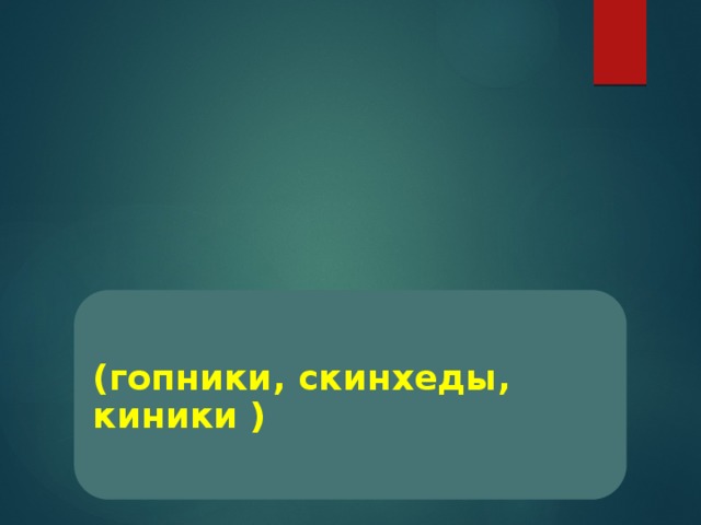 (гопники, скинхеды, киники ) 