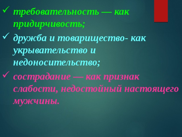 требовательность — как придирчивость; дружба и товарищество- как укрывательство и недоносительство; сострадание — как признак слабости, недостойный настоящего мужчины.  