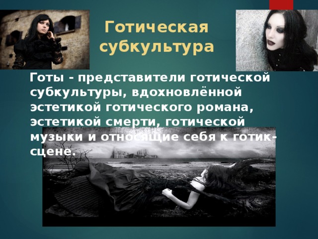 Готическая субкультура  Готы - представители готической субкультуры, вдохновлённой эстетикой готического романа, эстетикой смерти, готической музыки и относящие себя к готик-сцене. 