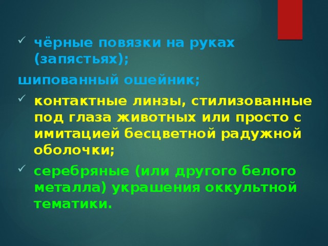 чёрные повязки на руках (запястьях); шипованный ошейник; контактные линзы, стилизованные под глаза животных или просто с имитацией бесцветной радужной оболочки; серебряные (или другого белого металла) украшения оккультной тематики. 