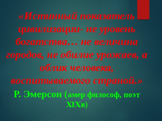 «Истинный показатель цивилизации- не уровень богатства… не величина городов, не обилие урожаев, а облик человека, воспитываемого страной.» Р. Эмерсон ( амер философ, поэт XIXв) 