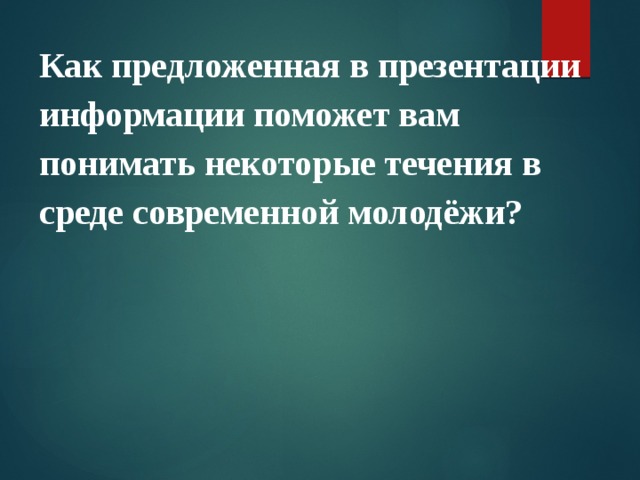 Как предложенная в презентации информации поможет вам понимать некоторые течения в среде современной молодёжи? 
