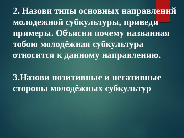 2. Назови типы основных направлений молодежной субкультуры, приведи примеры. Объясни почему названная тобою молодёжная субкультура относится к данному направлению.  3.Назови позитивные и негативные стороны молодёжных субкультур 