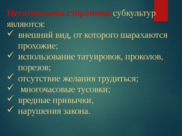 Негативными сторонами  субкультур являются: внешний вид, от которого шарахаются прохожие; использование татуировок, проколов, порезов; отсутствие желания трудиться;  многочасовые тусовки; вредные привычки, нарушения закона. 
