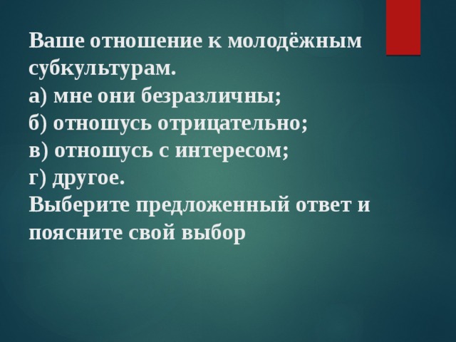 Ваше отношение к молодёжным субкультурам.  а) мне они безразличны;  б) отношусь отрицательно;  в) отношусь с интересом;  г) другое.  Выберите предложенный ответ и поясните свой выбор 