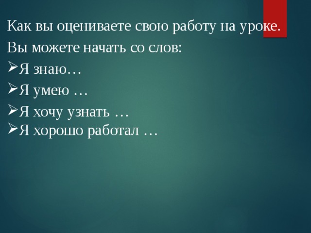 Как вы оцениваете свою работу на уроке. Вы можете начать со слов: Я знаю… Я умею … Я хочу узнать … Я хорошо работал … 