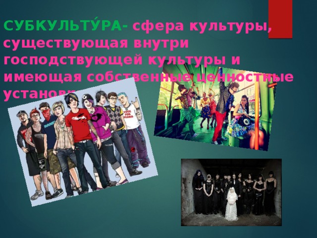 СУБКУЛЬТУ́РА-  сфера культуры, существующая внутри господствующей культуры и имеющая собственные ценностные установки.   