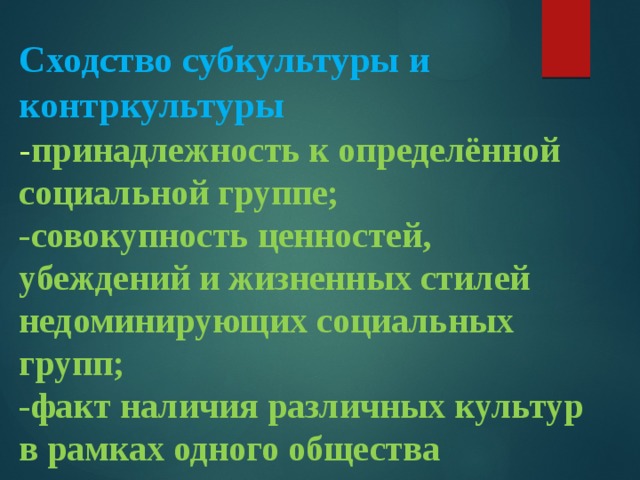 Сходство субкультуры и контркультуры  - принадлежность к определённой социальной группе;  -совокупность ценностей, убеждений и жизненных стилей недоминирующих социальных групп;  -факт наличия различных культур в рамках одного общества 