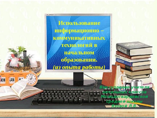 Использование информационно – коммуникативных технологий в начальном образовании. (из опыта работы) Выступление учителя начальных классов Молодогвардейской средней школы Язовой Л.В. 