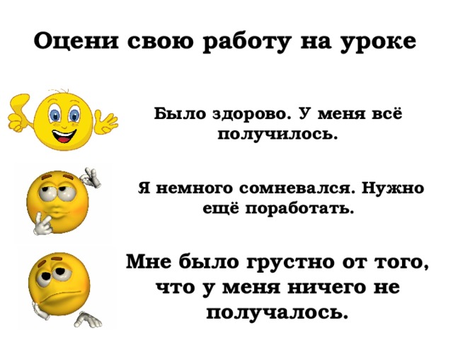 Оцени свою работу на уроке Было здорово. У меня всё получилось. Я немного сомневался. Нужно ещё поработать. Мне было грустно от того, что у меня ничего не получалось. 