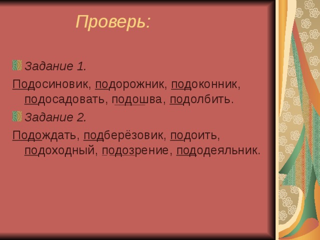  Проверь:    Задание 1. Под осиновик, по дорожник, под оконник, по досадовать, подошва, по долбить. Задание 2. Подо ждать, под берёзовик, по доить, по доходный, подозрение, под одеяльник. 