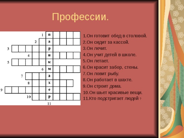  Профессии. 1.Он готовит обед в столовой. 2.Он сидит за кассой. 3.Он лечит. 4.Он учит детей в школе. 5.Он летает. 6.Он красит забор, стены. 7.Он ловит рыбу. 8.Он работает в шахте. 9.Он строит дома. 10.Он шьет красивые вещи. 11.Кто подстригает людей ? 