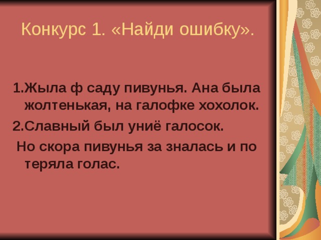  Конкурс 1. «Найди ошибку». 1.Жыла ф саду пивунья. Ана была жолтенькая, на галофке хохолок. 2.Славный был униё галосок.  Но скора пивунья за зналась и по теряла голас.  