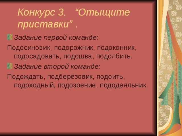  Конкурс 3. “Отыщите приставки” . Задание первой команде: Подосиновик, подорожник, подоконник, подосадовать, подошва, подолбить. Задание второй команде: Подождать, подберёзовик, подоить, подоходный, подозрение, пододеяльник. 