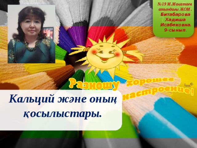 № 19 М.Мақатаев атындағы ЖОМ . Битабарова Хадиша  Исабековна. 9-сынып . Кальций және оның қосылыстары. 