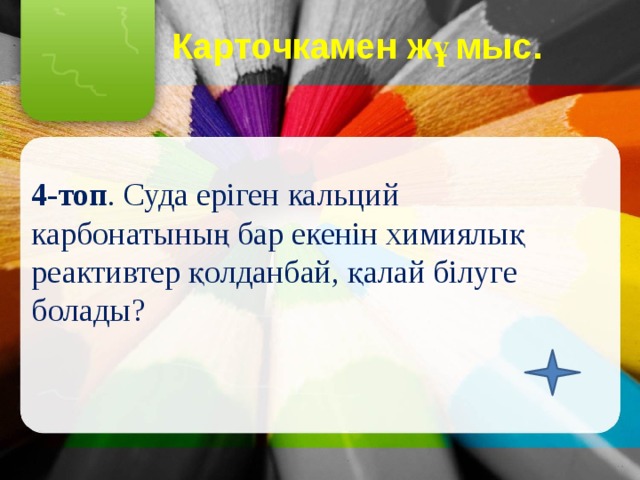Карточкамен жұмыс.   4-топ . Суда еріген кальций карбонатының бар екенін химиялық реактивтер қолданбай, қалай білуге болады? 