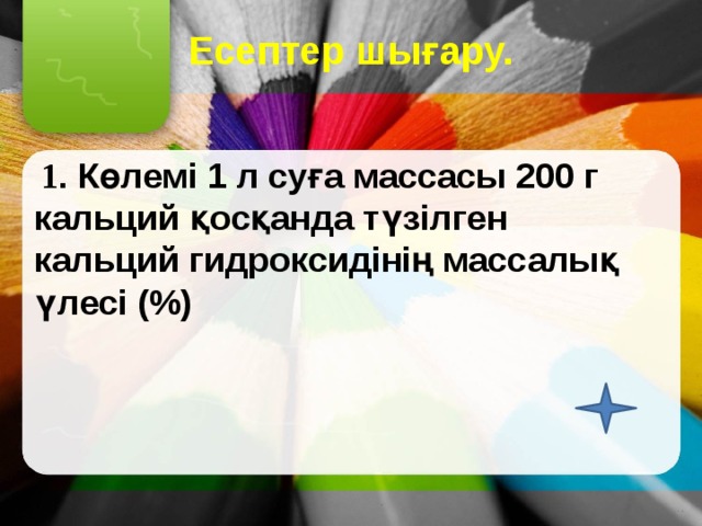 Есептер шығару.  1 . Көлемі 1 л суға массасы 200 г кальций қосқанда түзілген кальций гидроксидінің массалық үлесі (%) 