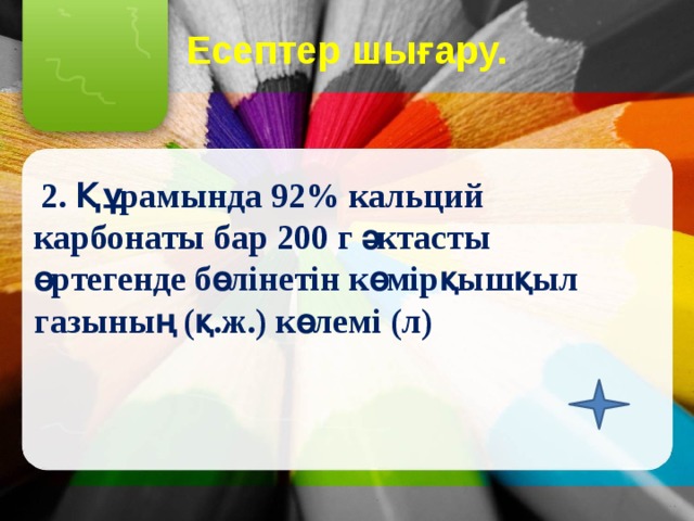 Есептер шығару.  2. Құрамында 92% кальций карбонаты бар 200 г әктасты өртегенде бөлінетін көмірқышқыл газының (қ.ж.) көлемі (л) 