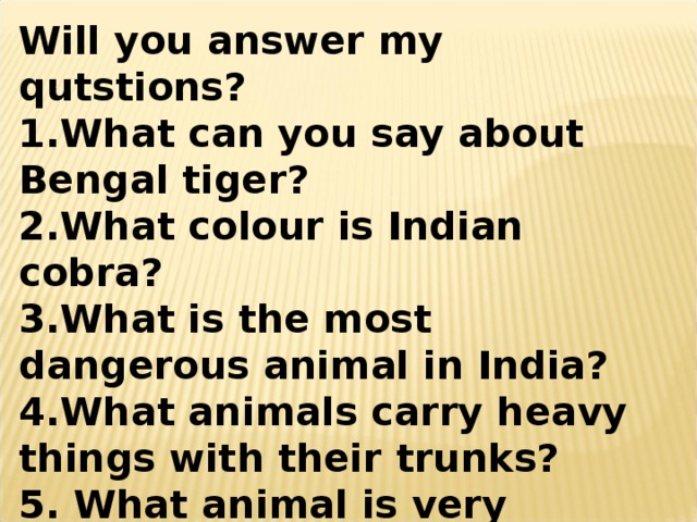 Will you answer my qutstions? What can you say about Bengal tiger? What colour is Indian cobra? What is the most dangerous animal in India? What animals carry heavy things with their trunks?  What animal is very funny? And make up the dialogues!