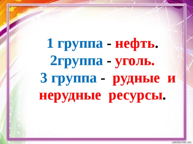 1 группа - нефть .  2группа - уголь.   3 группа - рудные и нерудные ресурсы .   