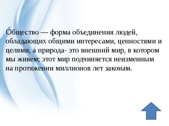 О́бщество — форма объединения людей, обладающих общими интересами, ценностями и целями, а природа- это внешний мир, в котором мы живем; этот мир подчиняется неизменным на протяжении миллионов лет законам. 