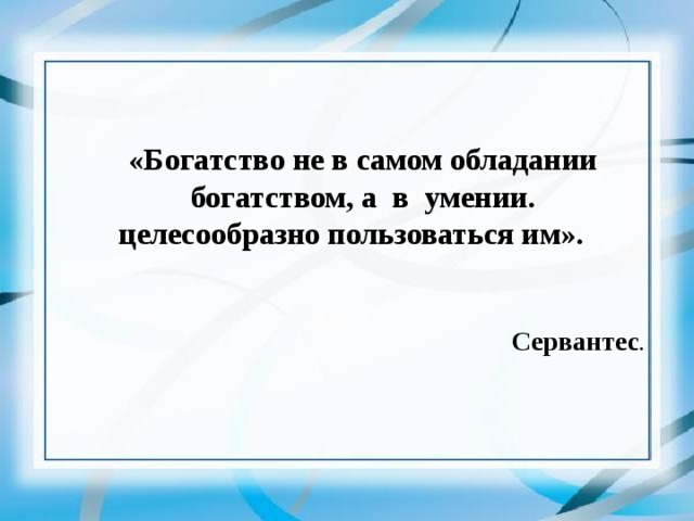 «Богатство не в самом обладании богатством, а в умении. целесообразно пользоваться им». Сервантес . 