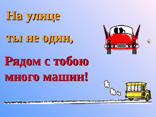 На улице  ты не один, Рядом с тобою много машин! 