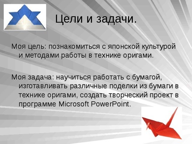 Цели и задачи. Моя цель: познакомиться с японской культурой и методами работы в технике оригами. Моя задача: научиться работать с бумагой, изготавливать различные поделки из бумаги в технике оригами, создать творческий проект в программе Microsoft PowerPoint . 