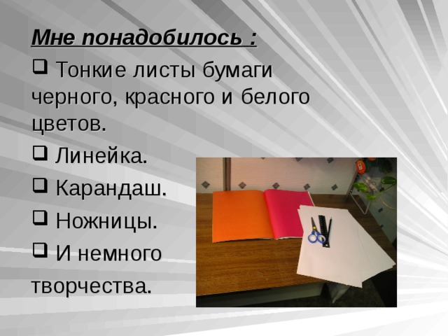 Мне понадобилось  :  Тонкие листы бумаги черного, красного и белого цветов.  Линейка.  Карандаш.  Ножницы.  И немного творчества. 