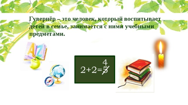 Гувернёр – это человек, который воспитывает детей в семье, занимается с ними учебными предметами. 4 2+2=5 