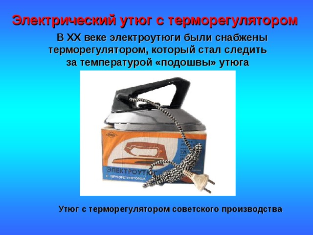 Электрический утюг с терморегулятором   В XX веке электроутюги были снабжены терморегулятором, который стал следить за температурой «подошвы» утюга Утюг с терморегулятором советского производства 