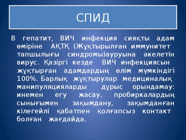 СПИД В гепатит, ВИЧ инфекция сияқты адам өміріне АҚТҚ (Жұқтырылған иммунитет тапшылығы синдромы)ауруына әкелетін вирус. Қазіргі кезде ВИЧ инфекциясын жұқтырған адамдардың өлім мүмкіндігі 100%. Барлық жұқтырулар медициналық манипуляцияларды дұрыс орындамау: инемен егу жасау, пробиркалардың сынығымен зақымдану, зақымданған кілегейлі қабатпен қолғапсыз контакт болған жағдайда. 
