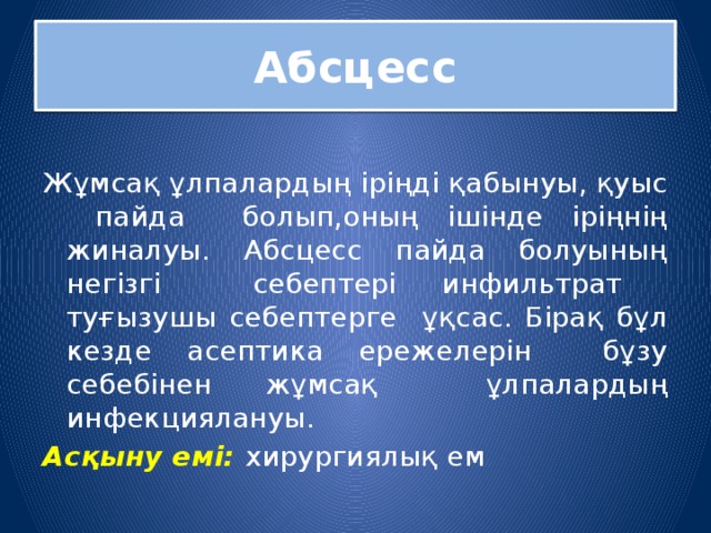 Абсцесс Жұмсақ ұлпалардың іріңді қабынуы, қуыс пайда болып,оның ішінде іріңнің жиналуы. Абсцесс пайда болуының негізгі себептері инфильтрат туғызушы себептерге ұқсас. Бірақ бұл кезде асептика ережелерін бұзу себебінен жұмсақ ұлпалардың инфекциялануы. Асқыну емі: хирургиялық ем 