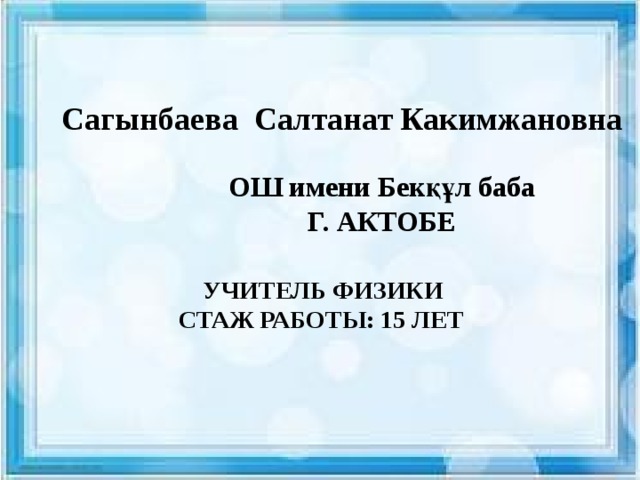 Сагынбаева Салтанат Какимжановна ОШ имени Бекқұл баба Г. АКТОБЕ  УЧИТЕЛЬ ФИЗИКИ СТАЖ РАБОТЫ: 15 ЛЕТ