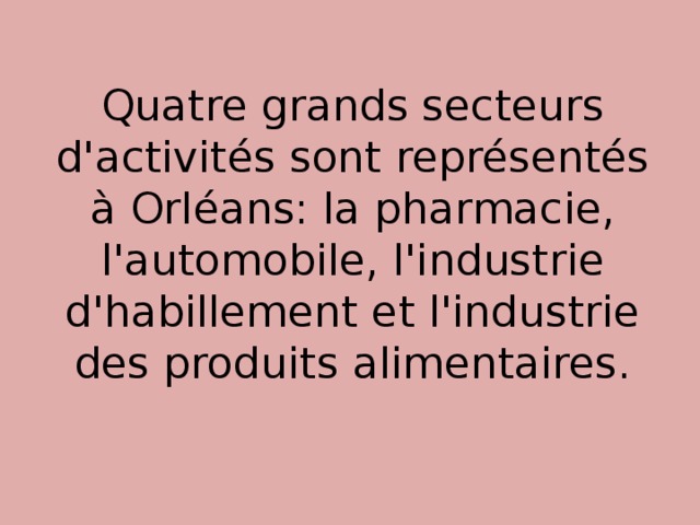 Quatre grands secteurs d'activités sont représentés à Orléans: la pharmacie, l'automobile, l'industrie d'habillement et l'industrie des produits alimentaires.   