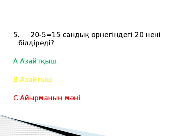 5. 20-5=15 сандық өрнегіндегі 20 нені білдіреді? А Азайтқыш В Азайғыш С Айырманың мәні 