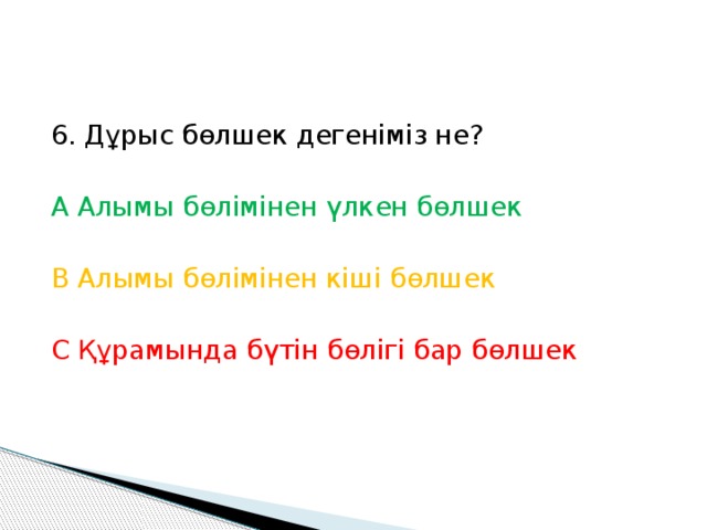 6. Дұрыс бөлшек дегеніміз не? А Алымы бөлімінен үлкен бөлшек В Алымы бөлімінен кіші бөлшек С Құрамында бүтін бөлігі бар бөлшек 