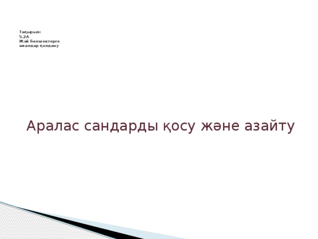     Тақырып:  5.2А  Жай бөлшектерге  амалдар қолдану Аралас сандарды қосу және азайту 